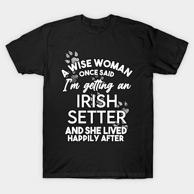 A wise woman once said i'm getting an irish setter and she lived happily after . Perfect fitting present for mom girlfriend mother boyfriend mama gigi nana mum uncle dad father friend him or her T-Shirt by SerenityByAlex